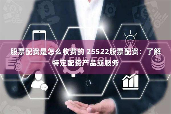 股票配资是怎么收费的 25522股票配资：了解特定配资产品或服务