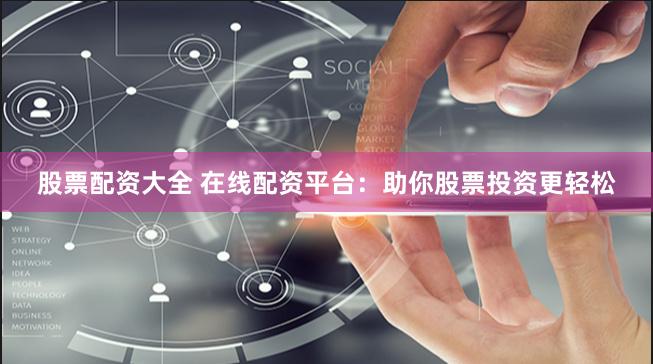 股票配资大全 在线配资平台：助你股票投资更轻松