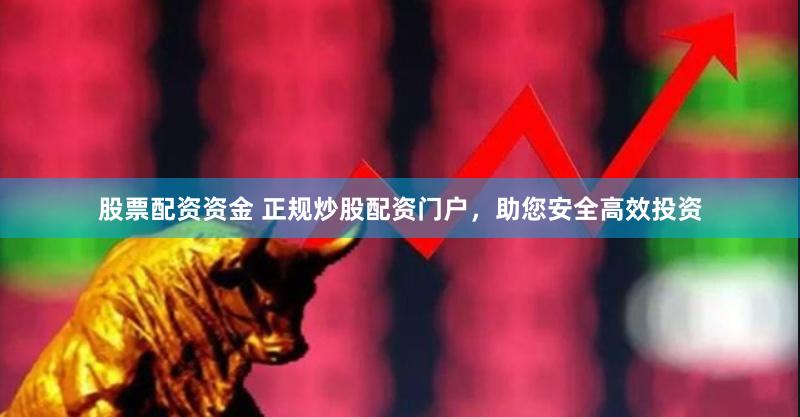 股票配资资金 正规炒股配资门户，助您安全高效投资
