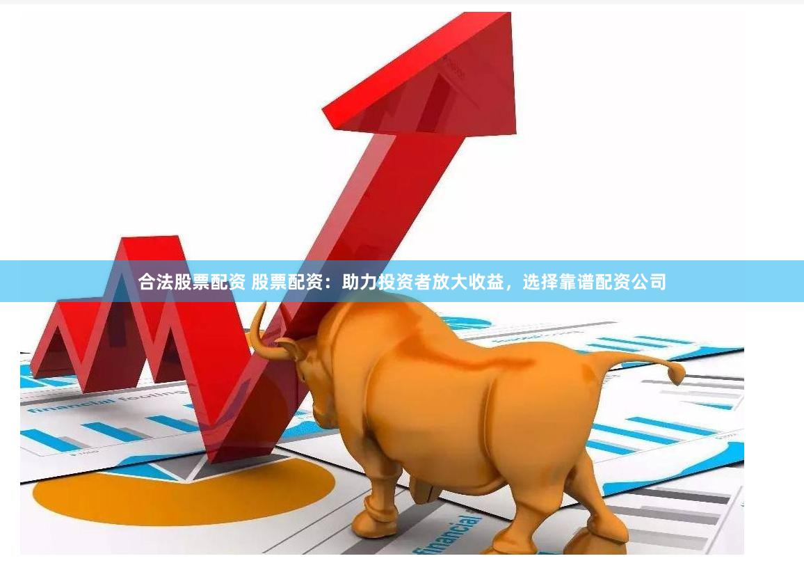 合法股票配资 股票配资：助力投资者放大收益，选择靠谱配资公司