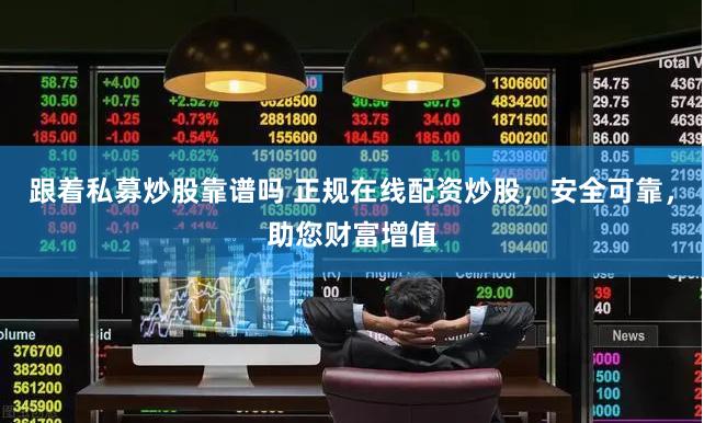 跟着私募炒股靠谱吗 正规在线配资炒股，安全可靠，助您财富增值