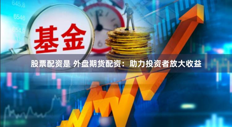 股票配资是 外盘期货配资：助力投资者放大收益
