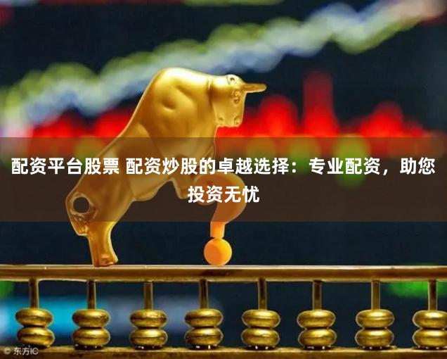 配资平台股票 配资炒股的卓越选择：专业配资，助您投资无忧