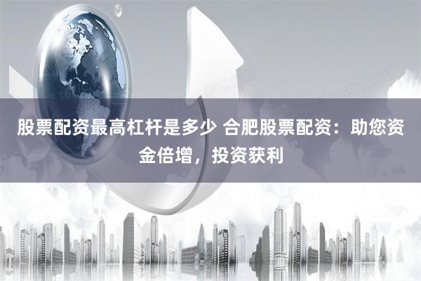 股票配资最高杠杆是多少 合肥股票配资：助您资金倍增，投资获利