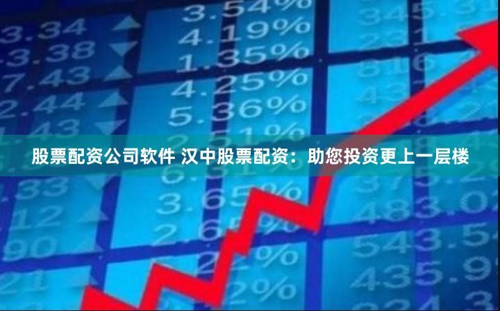股票配资公司软件 汉中股票配资：助您投资更上一层楼