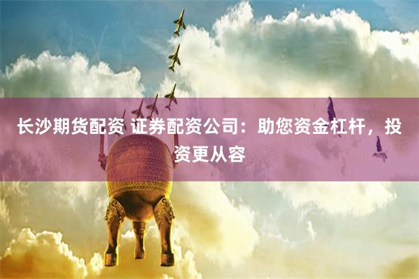长沙期货配资 证券配资公司：助您资金杠杆，投资更从容