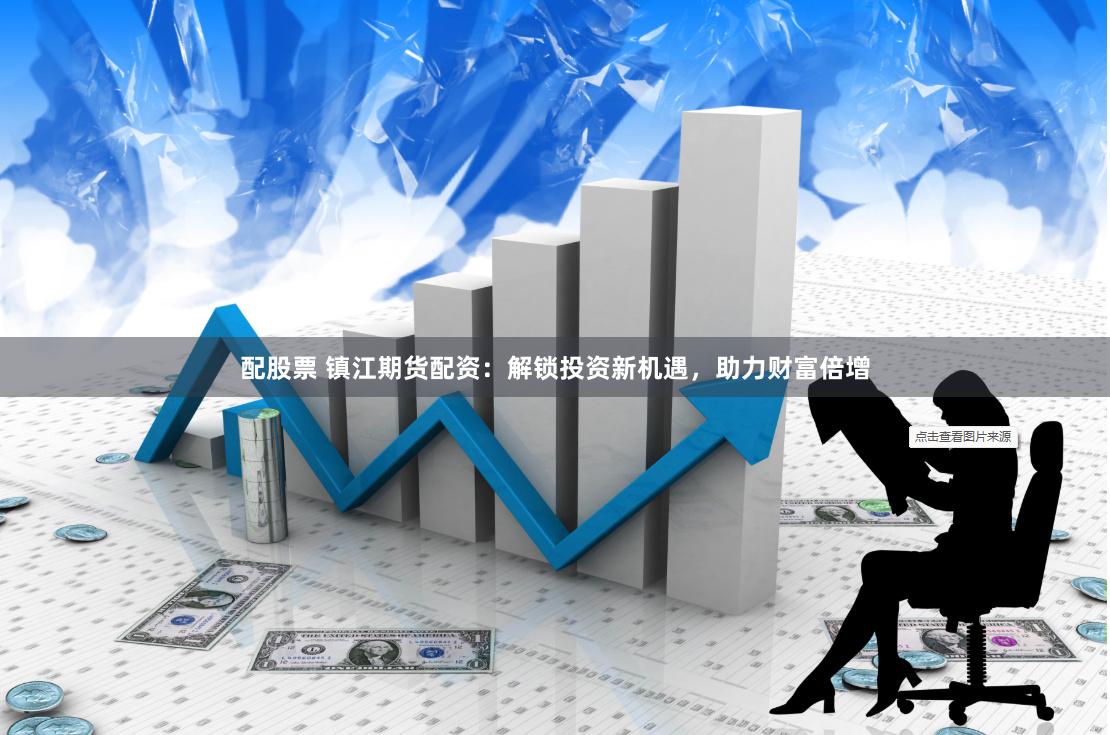 配股票 镇江期货配资：解锁投资新机遇，助力财富倍增