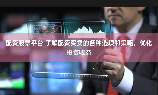 配资股票平台 了解配资买卖的各种选项和策略，优化投资收益