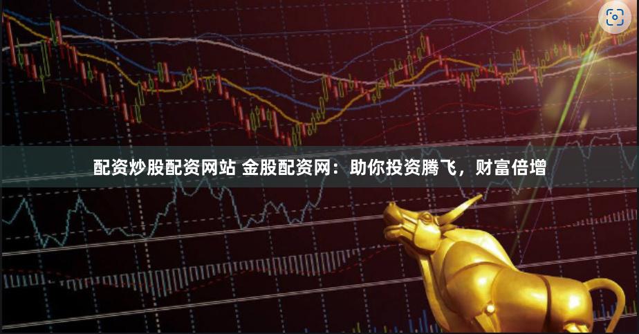 配资炒股配资网站 金股配资网：助你投资腾飞，财富倍增