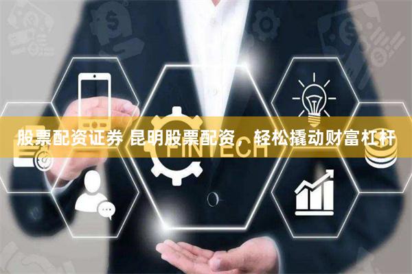 股票配资证券 昆明股票配资，轻松撬动财富杠杆