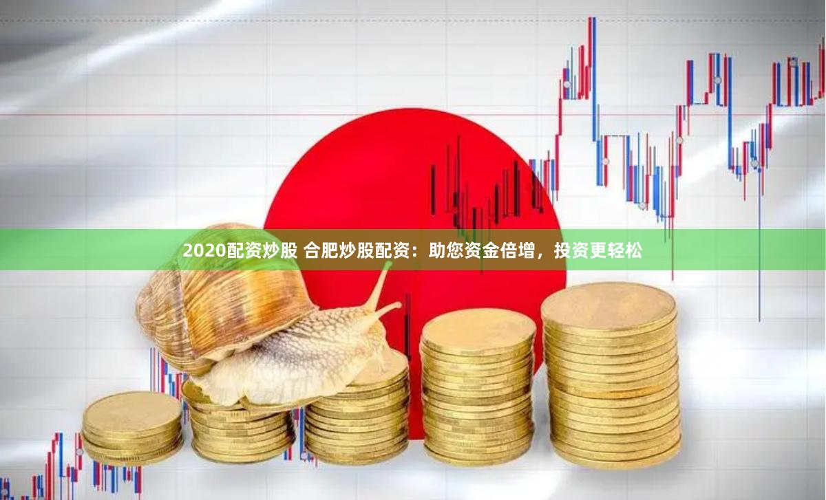 2020配资炒股 合肥炒股配资：助您资金倍增，投资更轻松