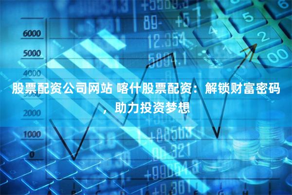 股票配资公司网站 喀什股票配资：解锁财富密码，助力投资梦想