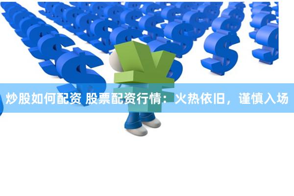 炒股如何配资 股票配资行情：火热依旧，谨慎入场