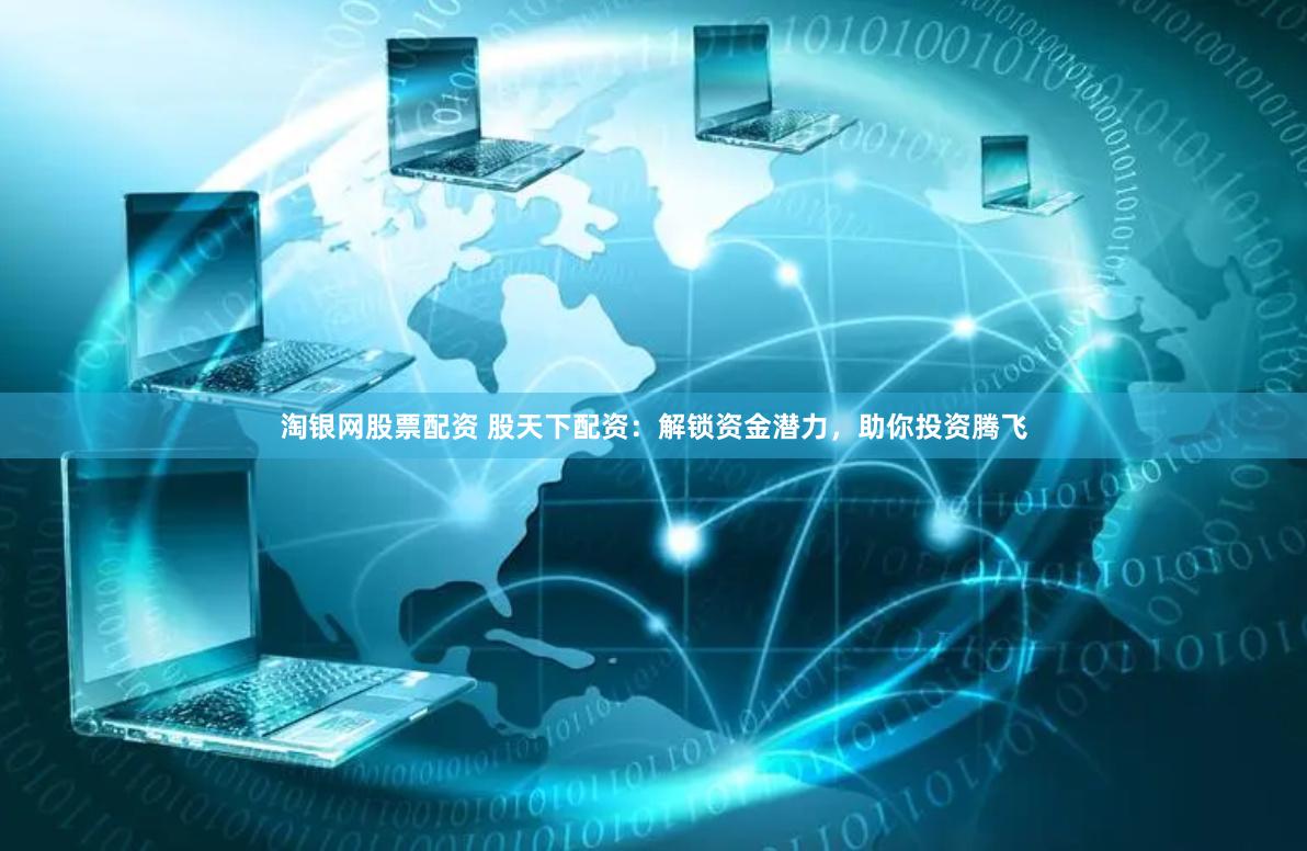 淘银网股票配资 股天下配资：解锁资金潜力，助你投资腾飞