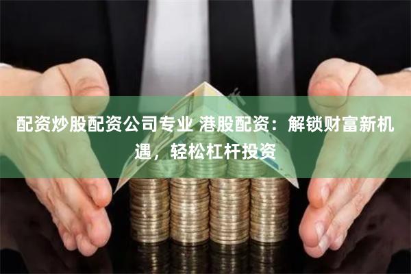 配资炒股配资公司专业 港股配资：解锁财富新机遇，轻松杠杆投资