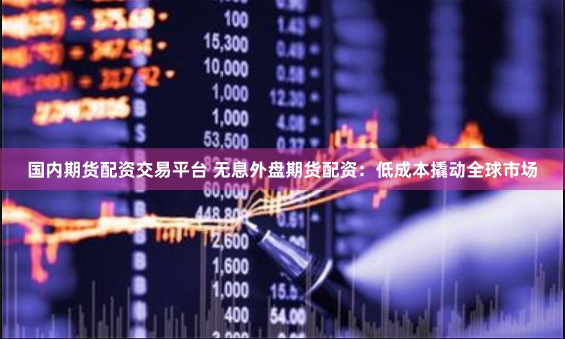 国内期货配资交易平台 无息外盘期货配资：低成本撬动全球市场