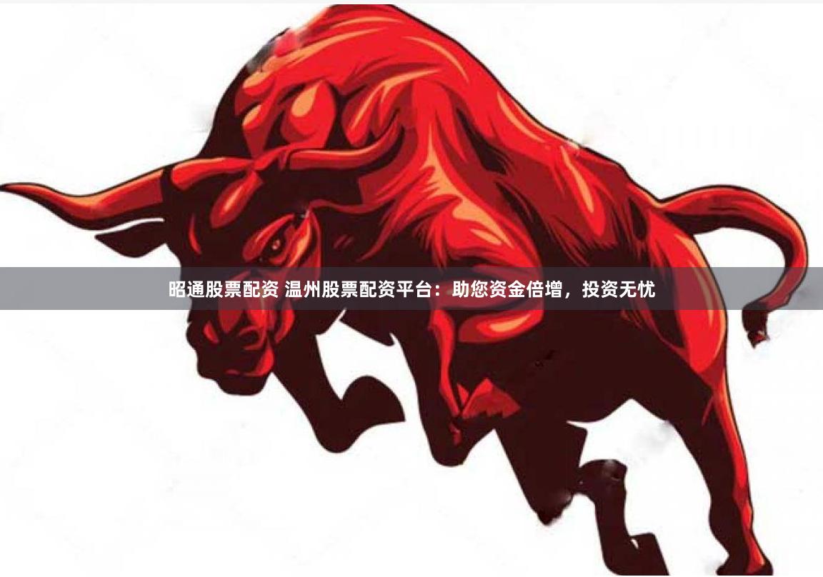昭通股票配资 温州股票配资平台：助您资金倍增，投资无忧