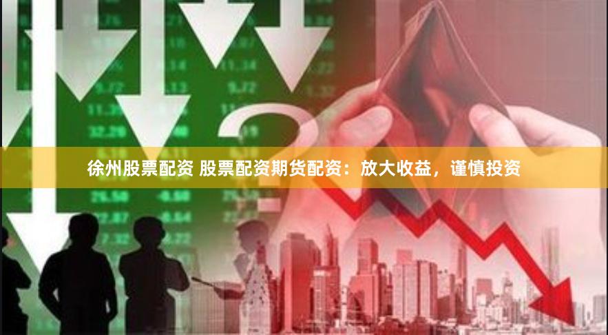 徐州股票配资 股票配资期货配资：放大收益，谨慎投资