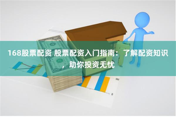 168股票配资 股票配资入门指南：了解配资知识，助你投资无忧