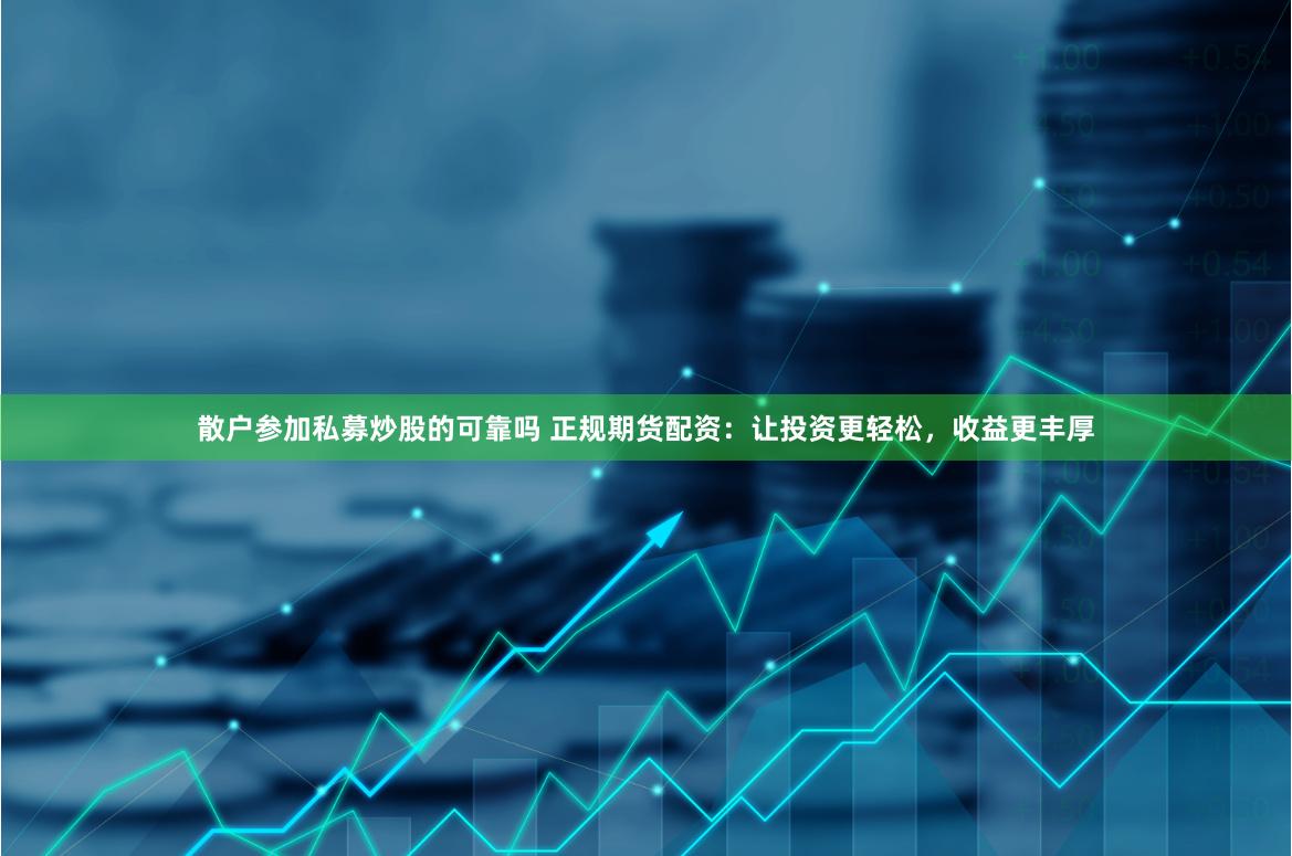 散户参加私募炒股的可靠吗 正规期货配资：让投资更轻松，收益更丰厚