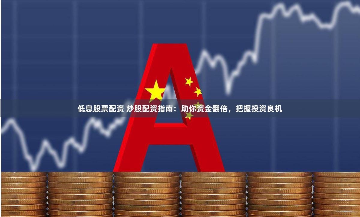 低息股票配资 炒股配资指南：助你资金翻倍，把握投资良机