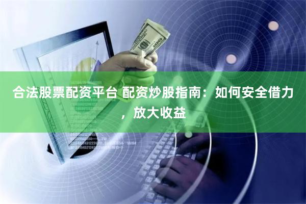 合法股票配资平台 配资炒股指南：如何安全借力，放大收益