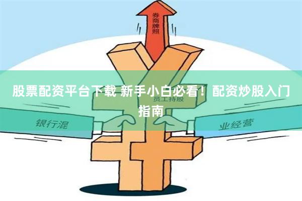 股票配资平台下载 新手小白必看！配资炒股入门指南
