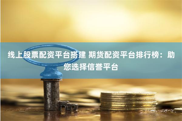 线上股票配资平台搭建 期货配资平台排行榜：助您选择信誉平台