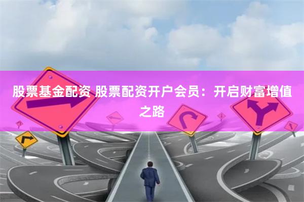 股票基金配资 股票配资开户会员：开启财富增值之路