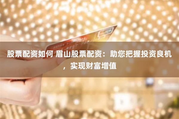 股票配资如何 眉山股票配资:助您把握投资良机,实现财富增值