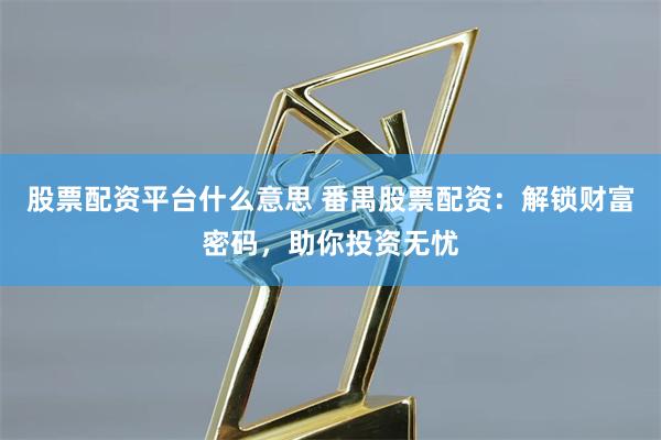 股票配资平台什么意思 番禺股票配资：解锁财富密码，助你投资无忧