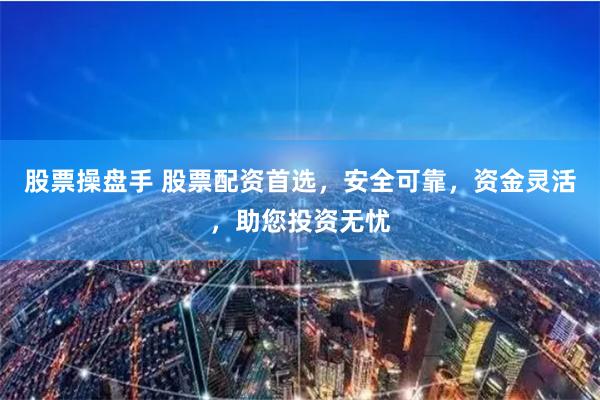 股票操盘手 股票配资首选，安全可靠，资金灵活，助您投资无忧