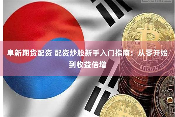 阜新期货配资 配资炒股新手入门指南：从零开始到收益倍增
