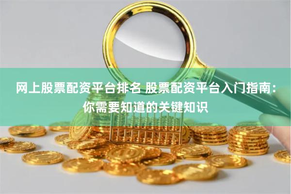 网上股票配资平台排名 股票配资平台入门指南：你需要知道的关键知识