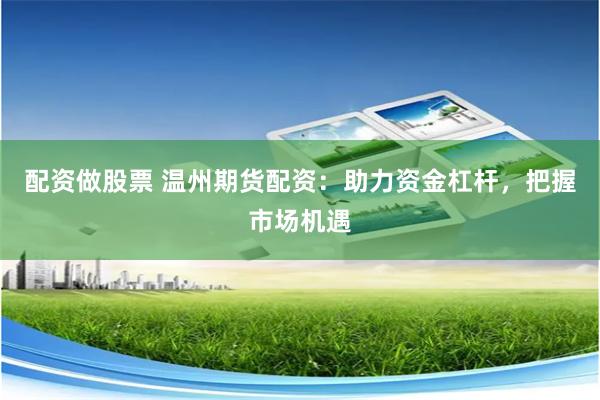 配资做股票 温州期货配资:助力资金杠杆,把握市场机遇