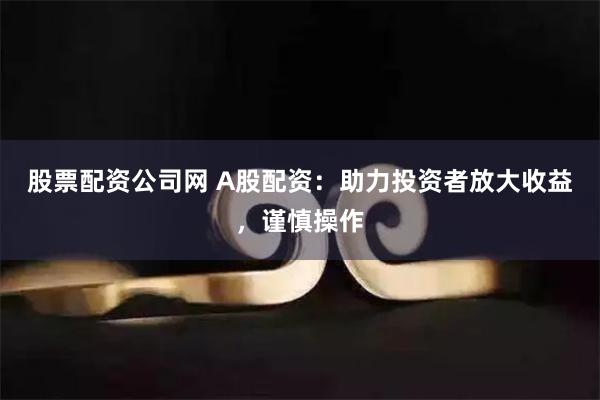 股票配资公司网 A股配资:助力投资者放大收益,谨慎操作