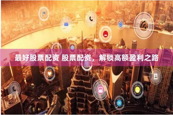 最好股票配资 股票配资，解锁高额盈利之路