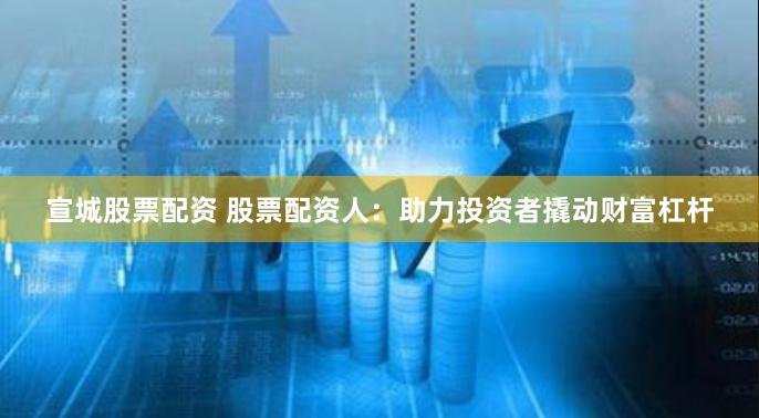 宣城股票配资 股票配资人:助力投资者撬动财富杠杆