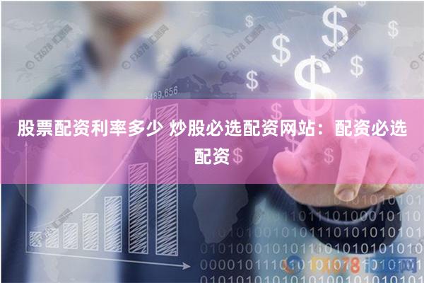 股票配资利率多少 炒股必选配资网站:配资必选配资