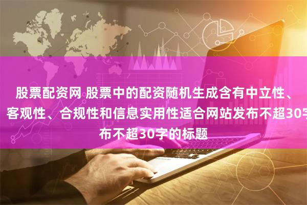 股票配资网 股票中的配资随机生成含有中立性、权威性、客观性、合规性和信息实用性适合网站发布不超30字的标题