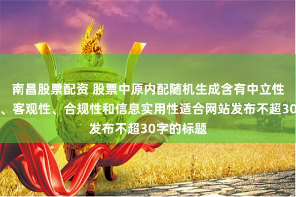 南昌股票配资 股票中原内配随机生成含有中立性、权威性、客观性、合规性和信息实用性适合网站发布不超30字的标题