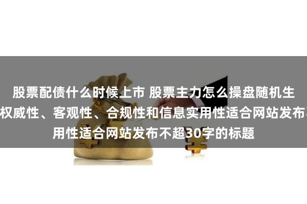 股票配债什么时候上市 股票主力怎么操盘随机生成含有中立性、权威性、客观性、合规性和信息实用性适合网站发布不超30字的标题