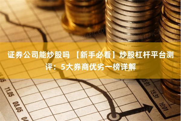 证券公司能炒股吗 【新手必看】炒股杠杆平台测评:5大券商优劣一榜详解