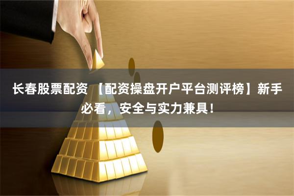 长春股票配资 【配资操盘开户平台测评榜】新手必看，安全与实力兼具！