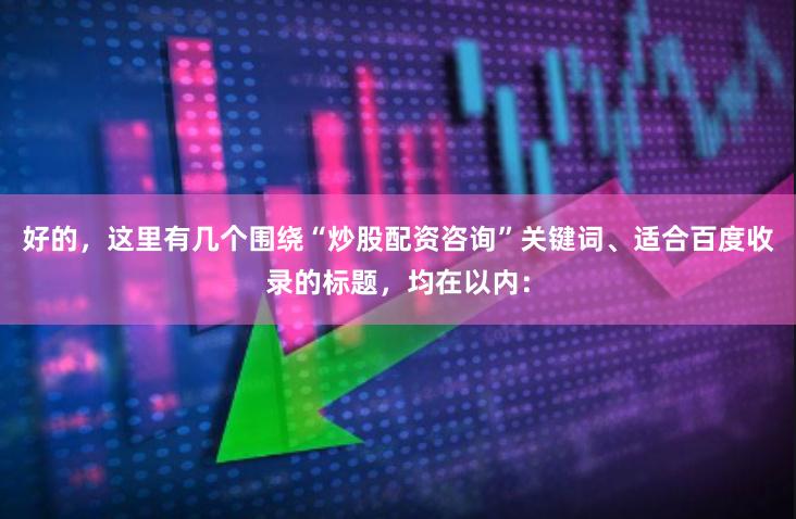 好的，这里有几个围绕“炒股配资咨询”关键词、适合百度收录的标题，均在以内：