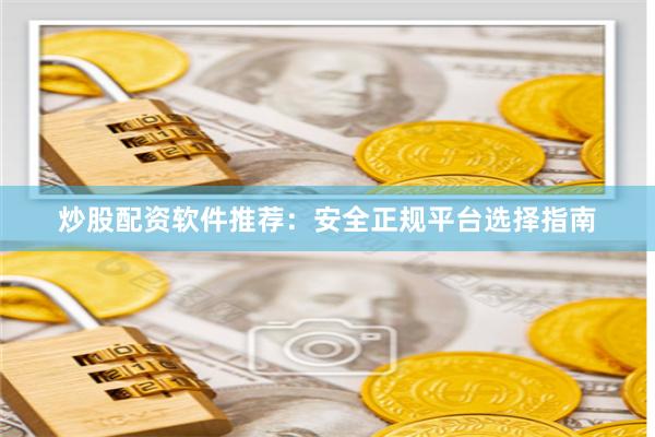 炒股配资软件推荐：安全正规平台选择指南