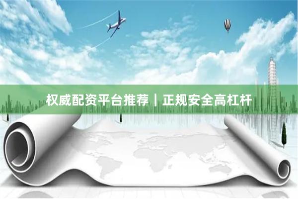 权威配资平台推荐｜正规安全高杠杆