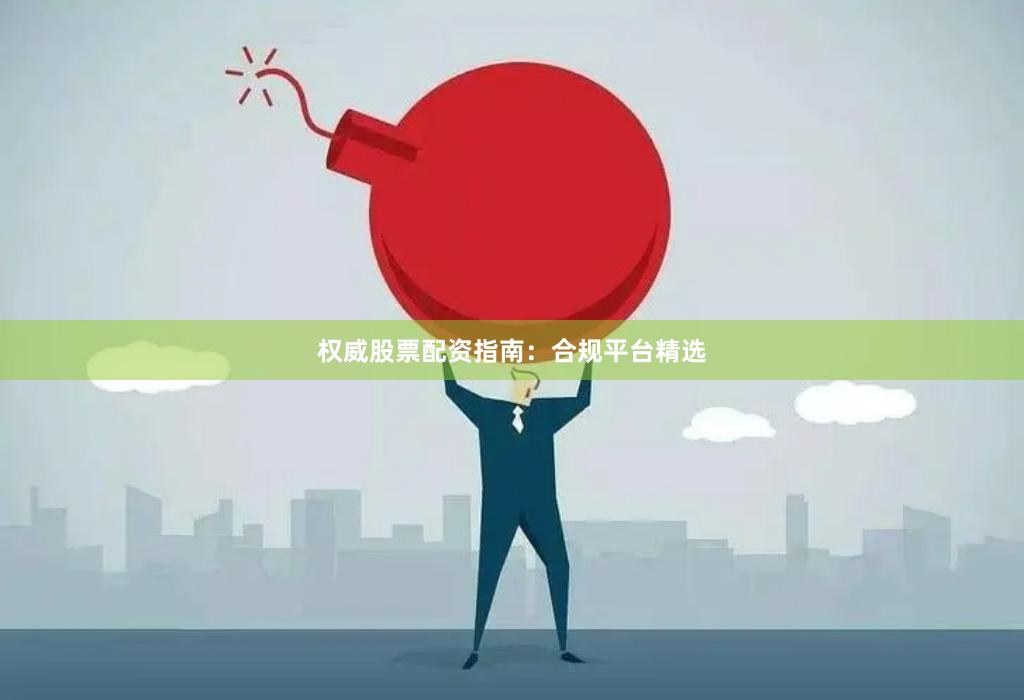权威股票配资指南：合规平台精选