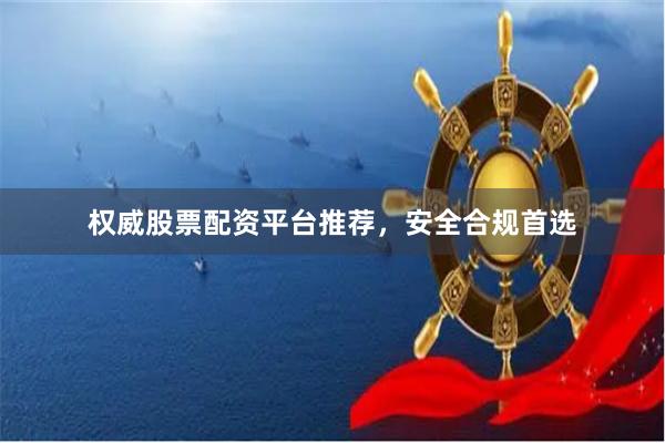 权威股票配资平台推荐，安全合规首选