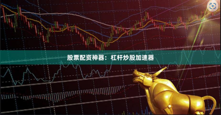 股票配资神器：杠杆炒股加速器